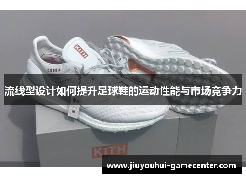 流线型设计如何提升足球鞋的运动性能与市场竞争力