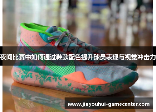夜间比赛中如何通过鞋款配色提升球员表现与视觉冲击力